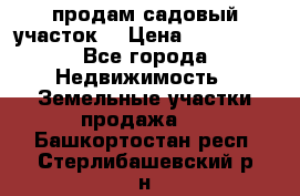 продам садовый участок  › Цена ­ 199 000 - Все города Недвижимость » Земельные участки продажа   . Башкортостан респ.,Стерлибашевский р-н